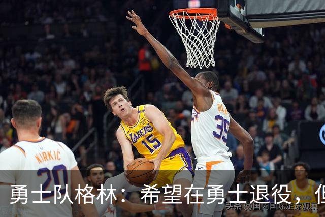 勇士队格林：希望在勇士退役，但我毕竟不是库里，没有库里的优待