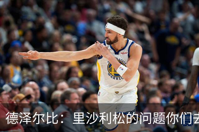 德泽尔比：里沙利松的问题你们去问高层，我和任何人都没有问题
